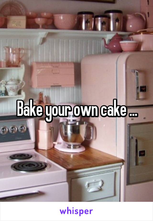 Bake your own cake ...