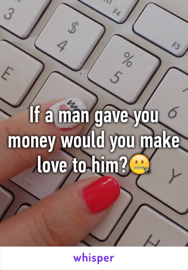 If a man gave you money would you make love to him?🤐