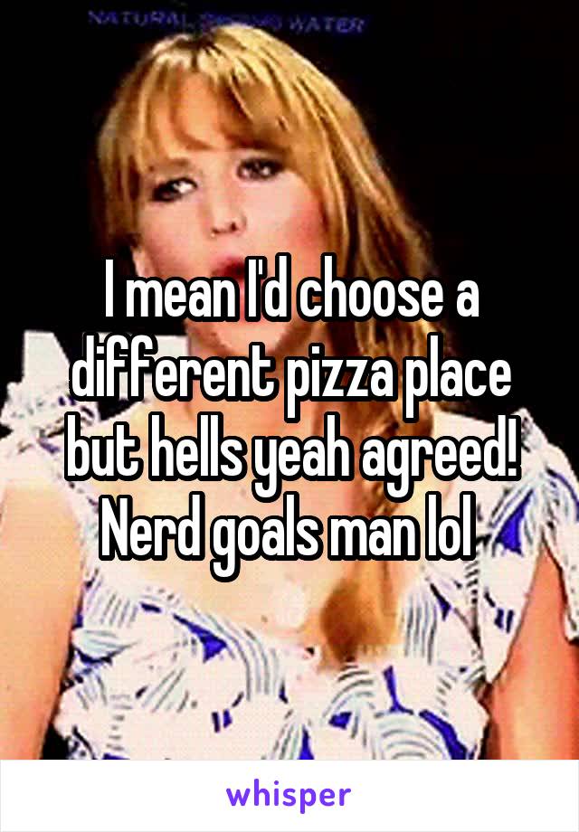 I mean I'd choose a different pizza place but hells yeah agreed! Nerd goals man lol 