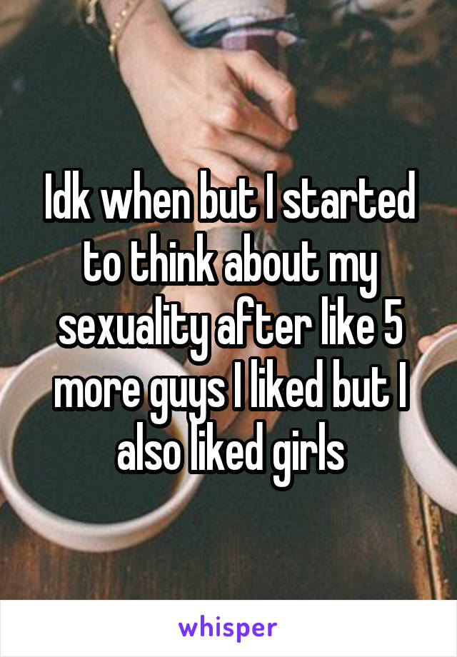 Idk when but I started to think about my sexuality after like 5 more guys I liked but I also liked girls