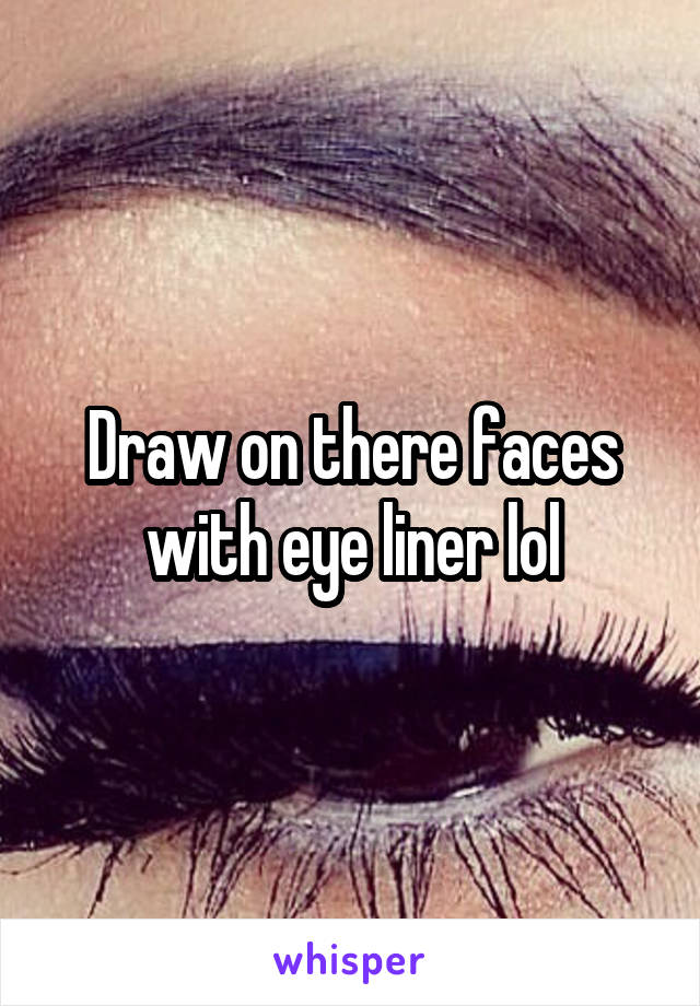 Draw on there faces with eye liner lol