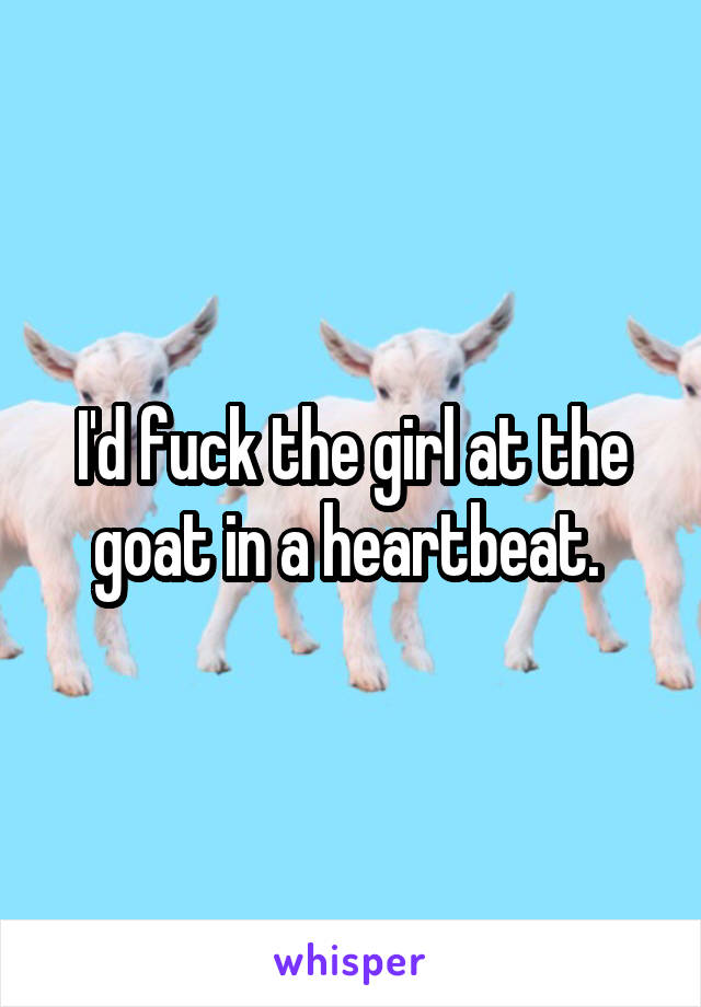I'd fuck the girl at the goat in a heartbeat. 