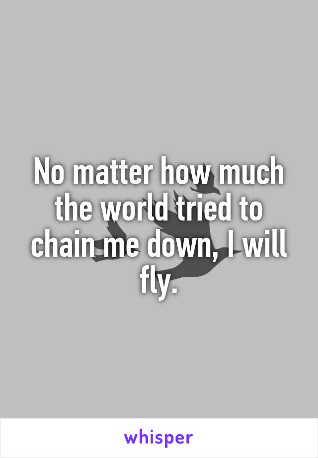 No matter how much the world tried to chain me down, I will fly.