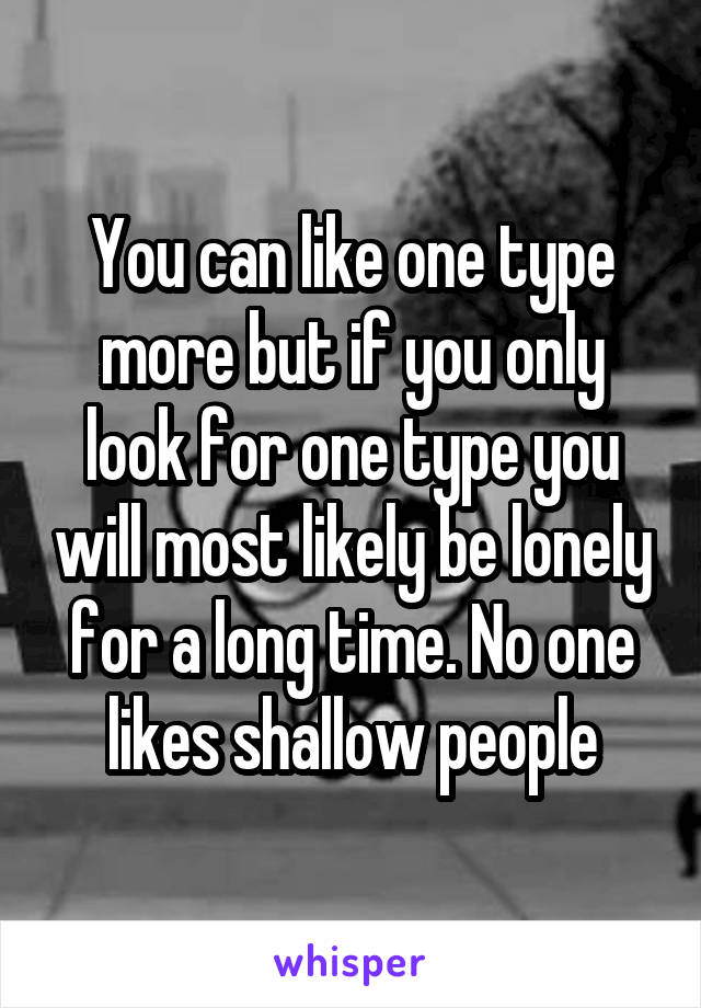 You can like one type more but if you only look for one type you will most likely be lonely for a long time. No one likes shallow people