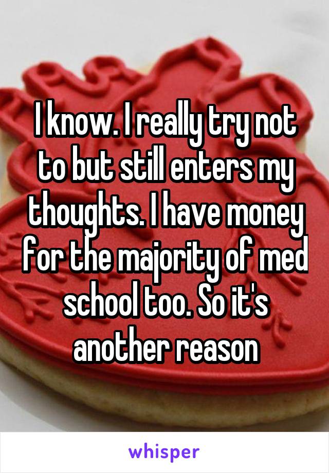 I know. I really try not to but still enters my thoughts. I have money for the majority of med school too. So it's another reason