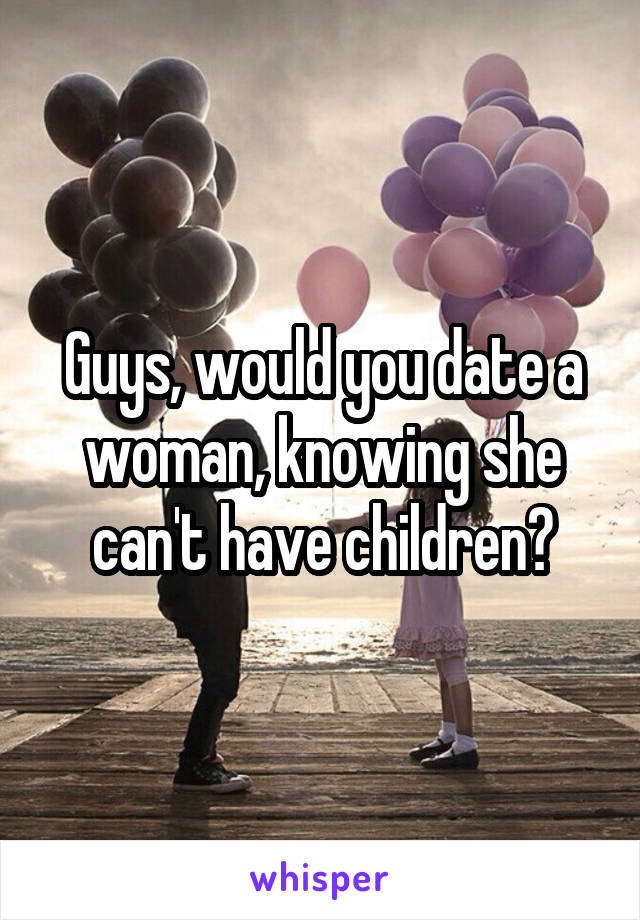 Guys, would you date a woman, knowing she can't have children?