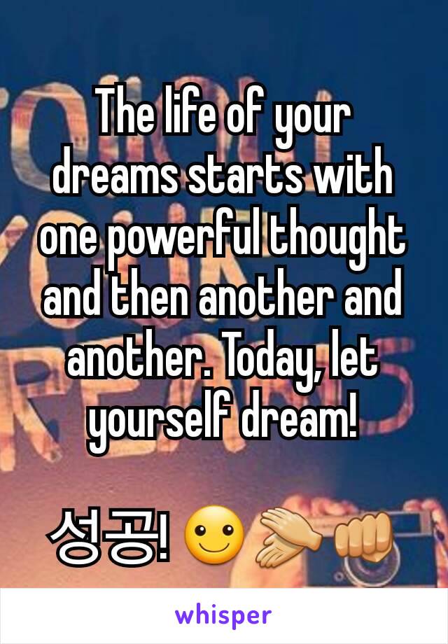 The life of your dreams starts with one powerful thought and then another and another. Today, let yourself dream!

성공! ☺👏👊