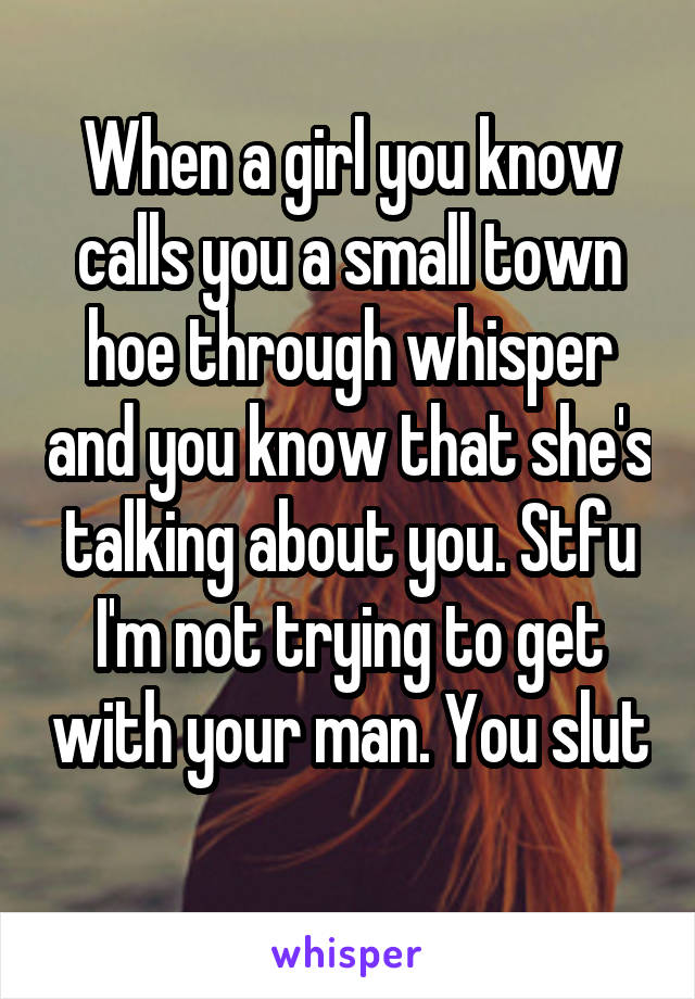 When a girl you know calls you a small town hoe through whisper and you know that she's talking about you. Stfu I'm not trying to get with your man. You slut

