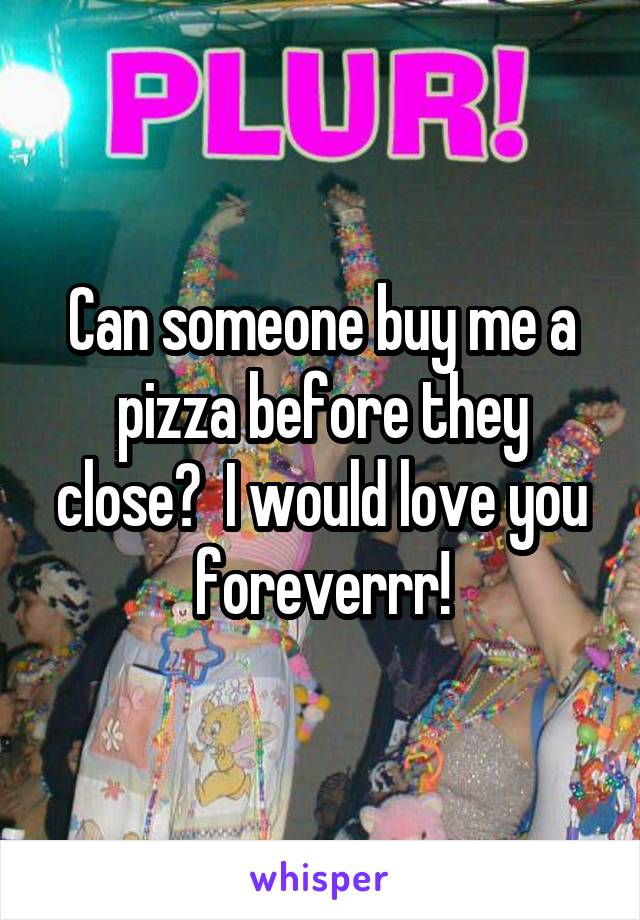 Can someone buy me a pizza before they close?  I would love you foreverrr!