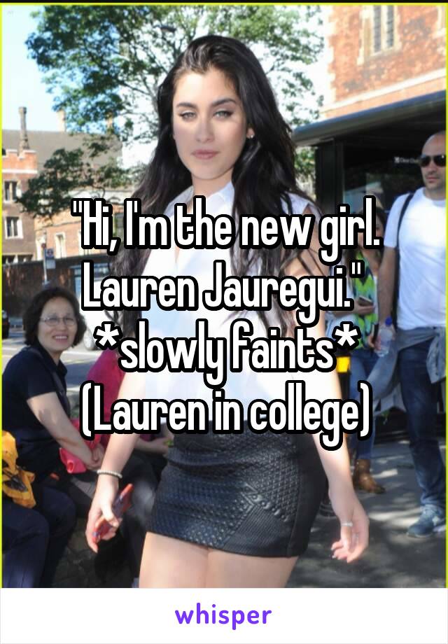 "Hi, I'm the new girl. Lauren Jauregui." 
*slowly faints*
(Lauren in college)