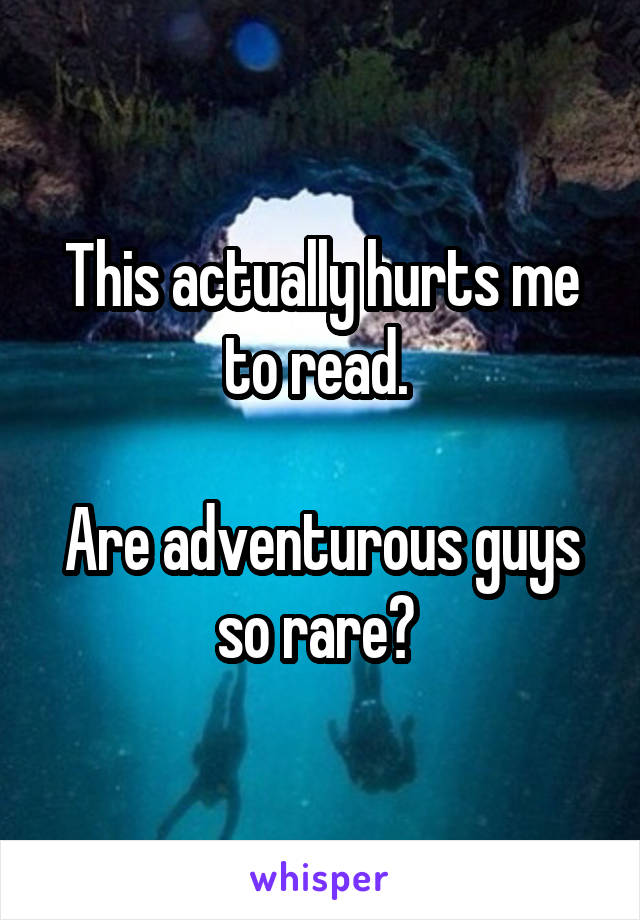 This actually hurts me to read. 

Are adventurous guys so rare? 