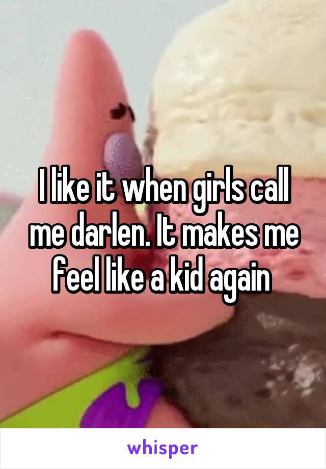 I like it when girls call me darlen. It makes me feel like a kid again 