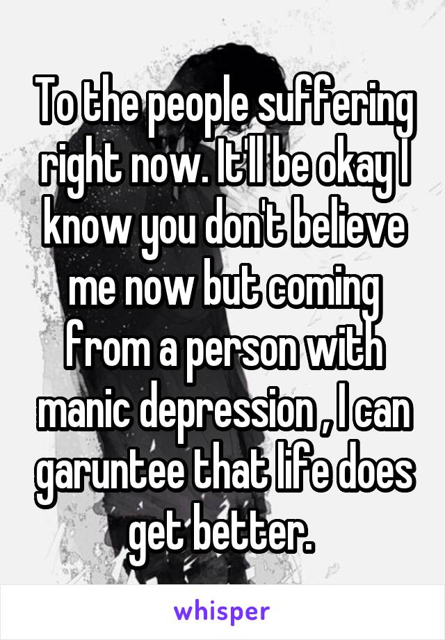 To the people suffering right now. It'll be okay I know you don't believe me now but coming from a person with manic depression , I can garuntee that life does get better. 