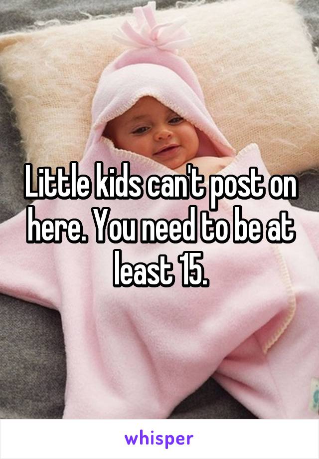 Little kids can't post on here. You need to be at least 15.