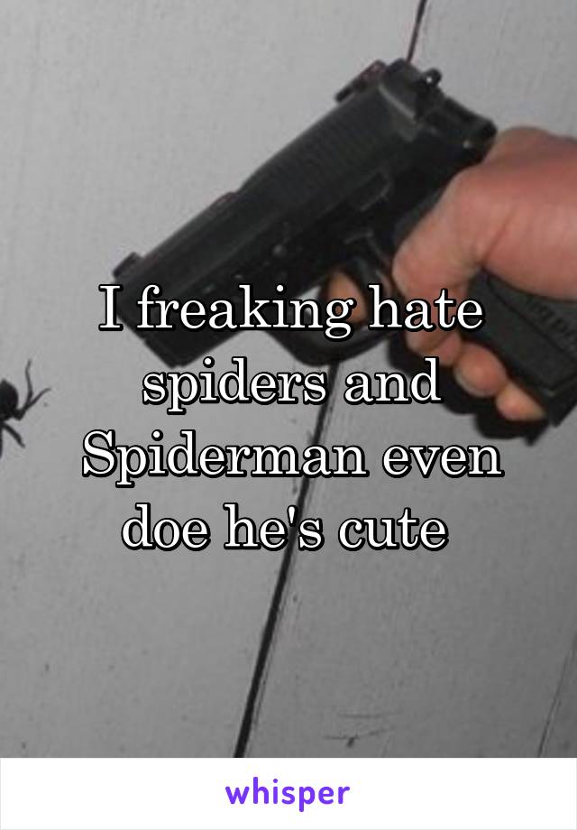 I freaking hate spiders and Spiderman even doe he's cute 