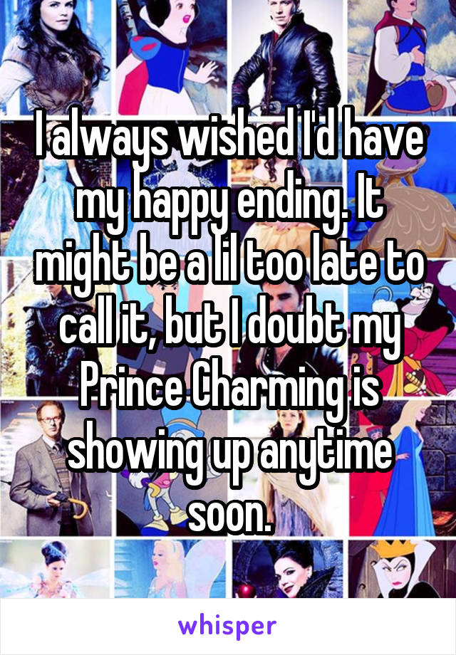 I always wished I'd have my happy ending. It might be a lil too late to call it, but I doubt my Prince Charming is showing up anytime soon.