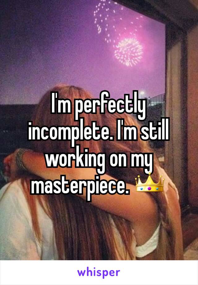 I'm perfectly incomplete. I'm still working on my masterpiece. 👑