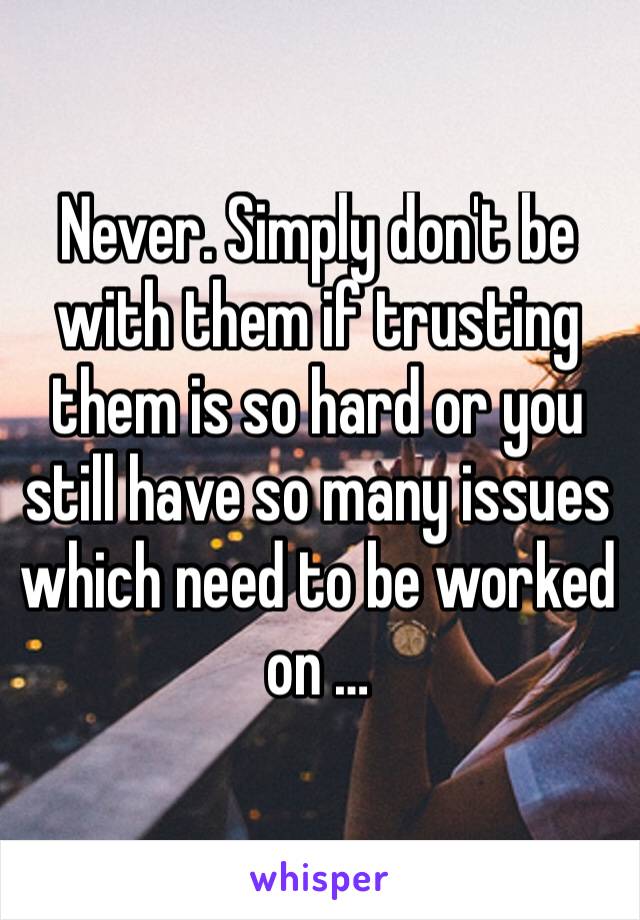 Never. Simply don't be with them if trusting them is so hard or you still have so many issues which need to be worked on …