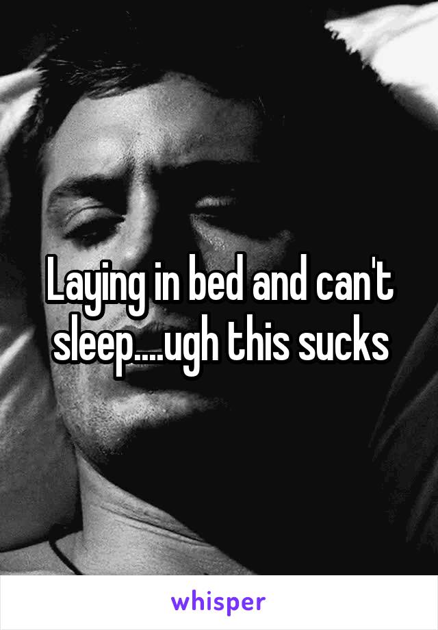 Laying in bed and can't sleep....ugh this sucks