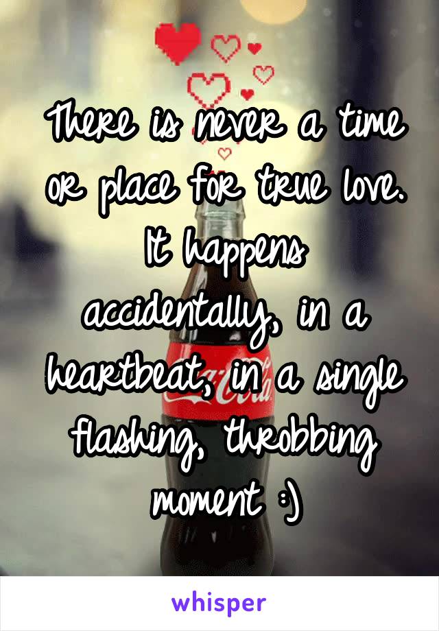 There is never a time or place for true love.
It happens accidentally, in a heartbeat, in a single flashing, throbbing moment :)