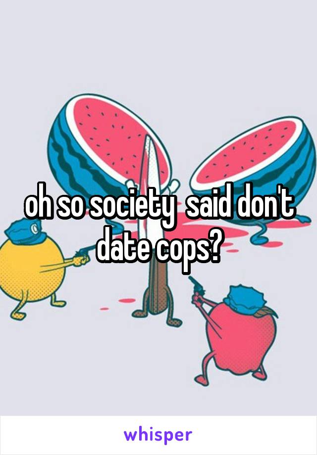 oh so society  said don't date cops?