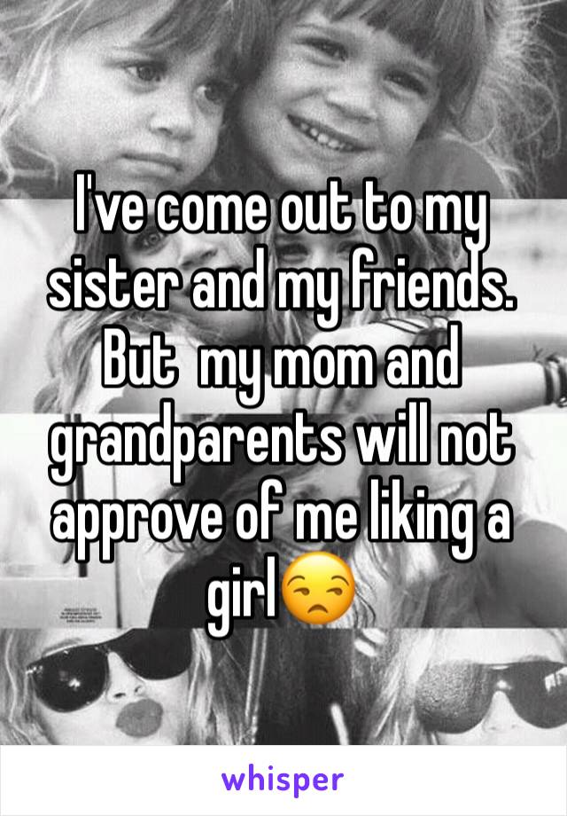 I've come out to my sister and my friends. But  my mom and grandparents will not approve of me liking a girl😒