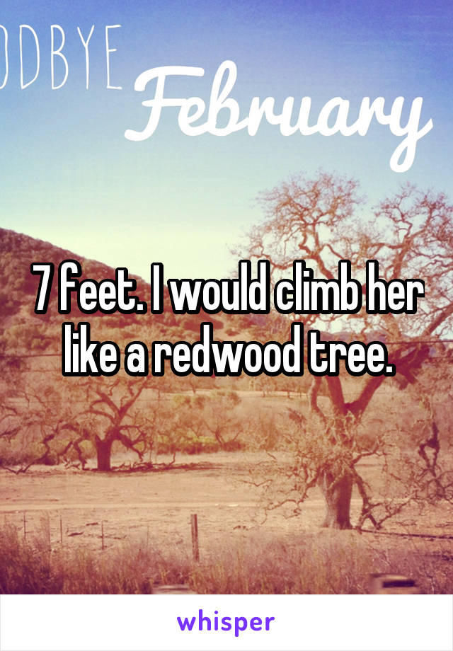 7 feet. I would climb her like a redwood tree.