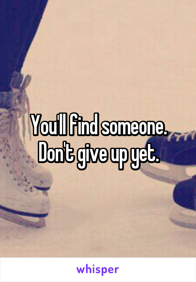 You'll find someone.
Don't give up yet.