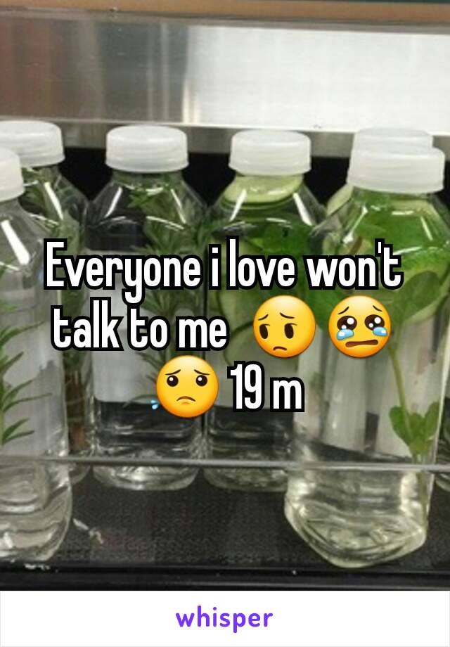 Everyone i love won't talk to me  😔😢😟 19 m