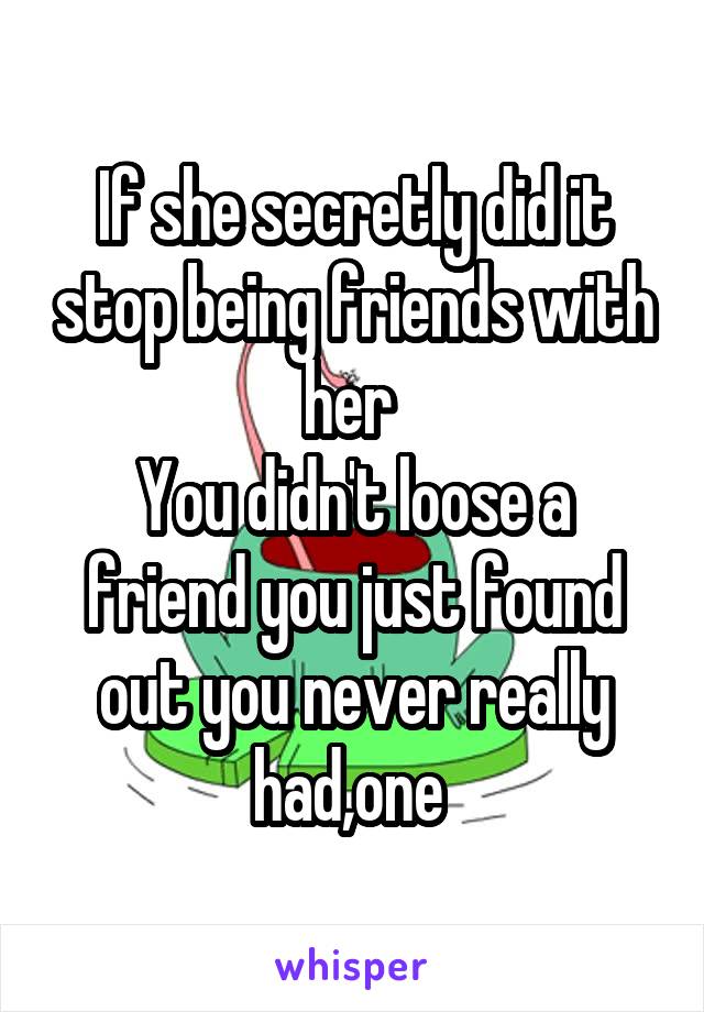 If she secretly did it stop being friends with her 
You didn't loose a friend you just found out you never really had,one 