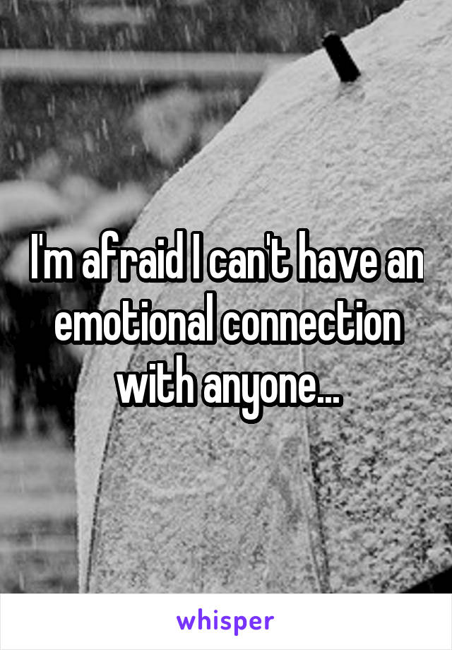 I'm afraid I can't have an emotional connection with anyone...