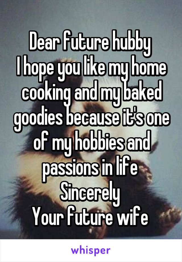 Dear future hubby 
I hope you like my home cooking and my baked goodies because it's one of my hobbies and passions in life 
Sincerely 
Your future wife 