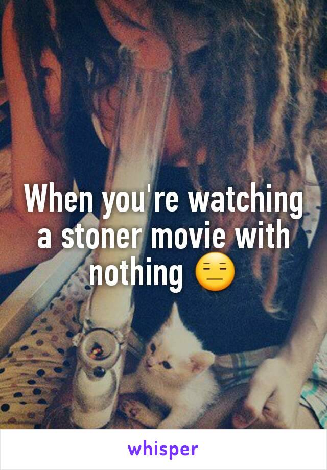 When you're watching a stoner movie with nothing 😑