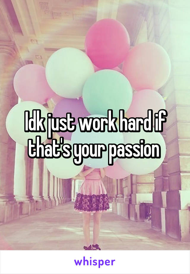 Idk just work hard if that's your passion 