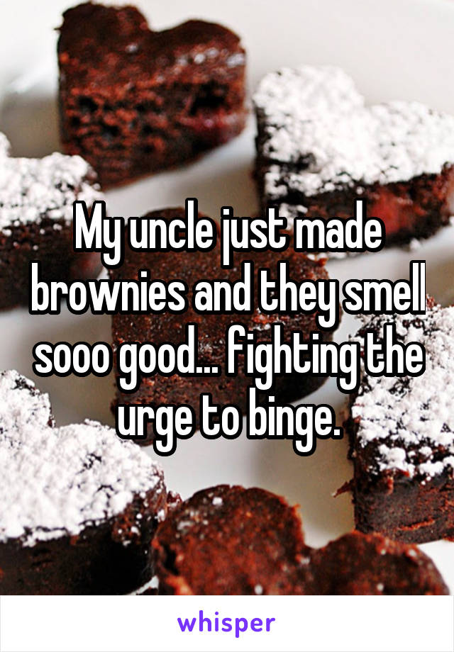 My uncle just made brownies and they smell sooo good... fighting the urge to binge.