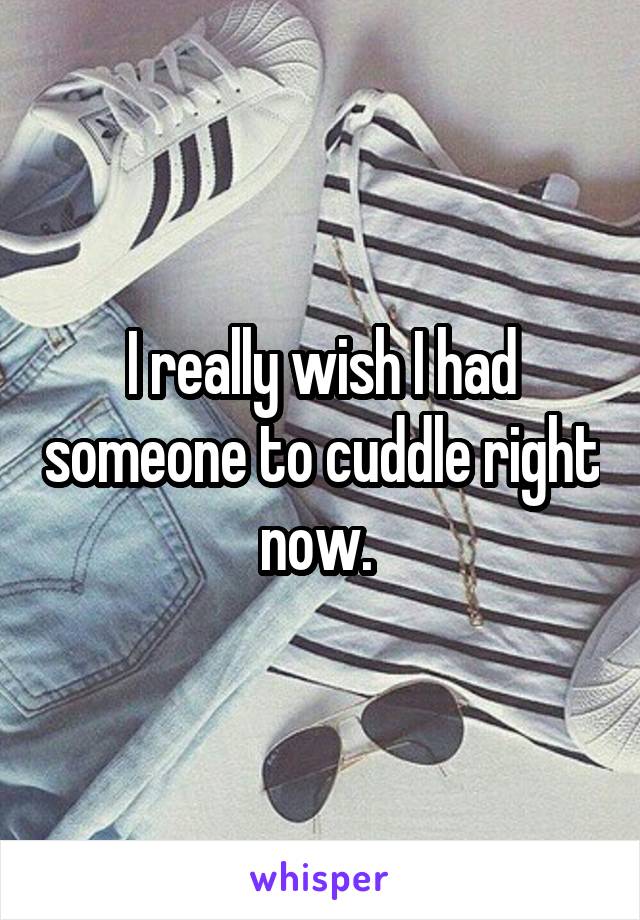 I really wish I had someone to cuddle right now. 
