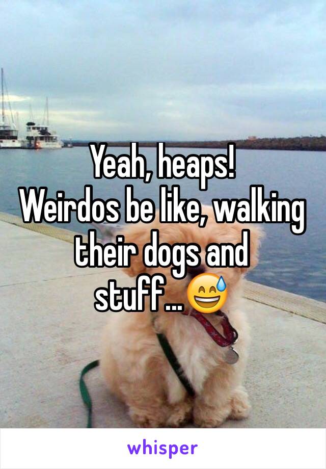 Yeah, heaps!
Weirdos be like, walking their dogs and stuff...😅