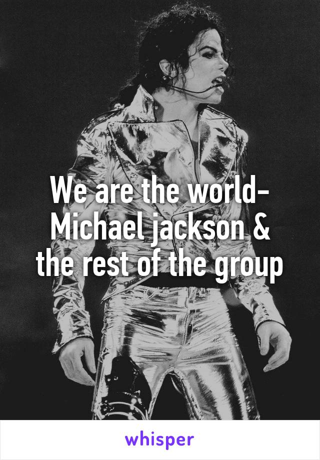 We are the world-
Michael jackson & the rest of the group
