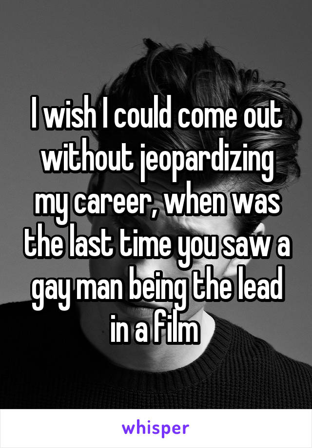 I wish I could come out without jeopardizing my career, when was the last time you saw a gay man being the lead in a film 