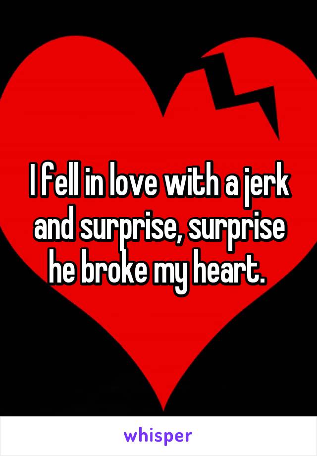 I fell in love with a jerk and surprise, surprise he broke my heart. 
