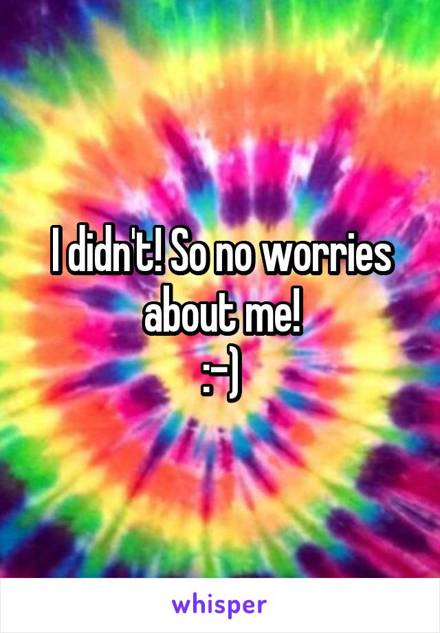 I didn't! So no worries about me!
:-)