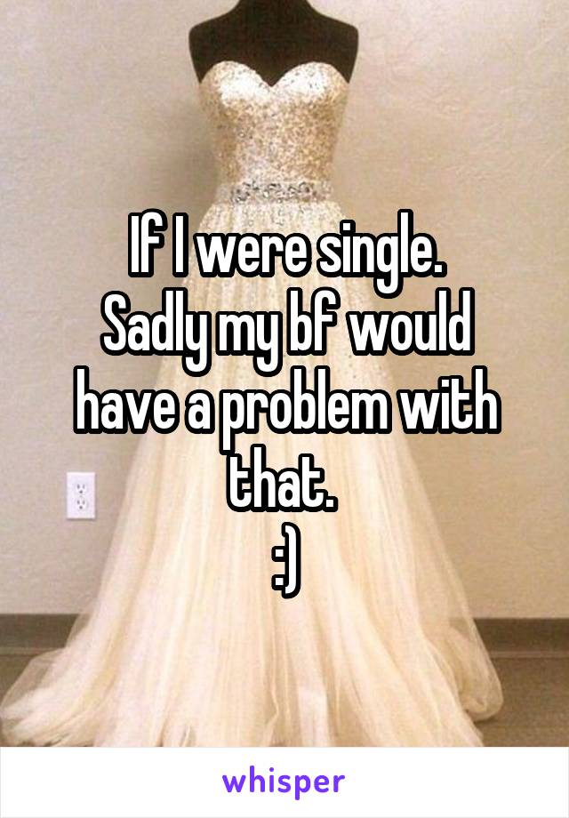 If I were single.
Sadly my bf would have a problem with that. 
:)
