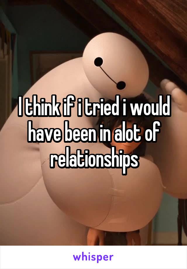 I think if i tried i would have been in alot of relationships
