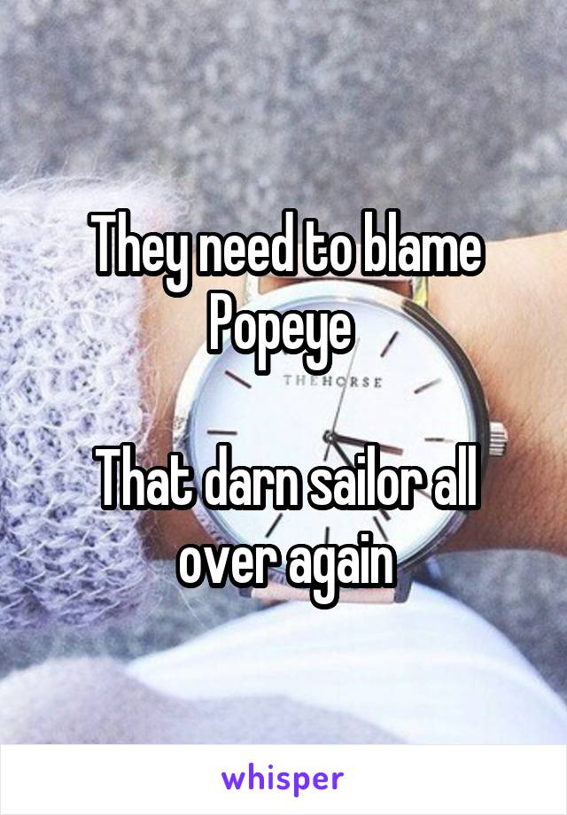 They need to blame Popeye 

That darn sailor all over again