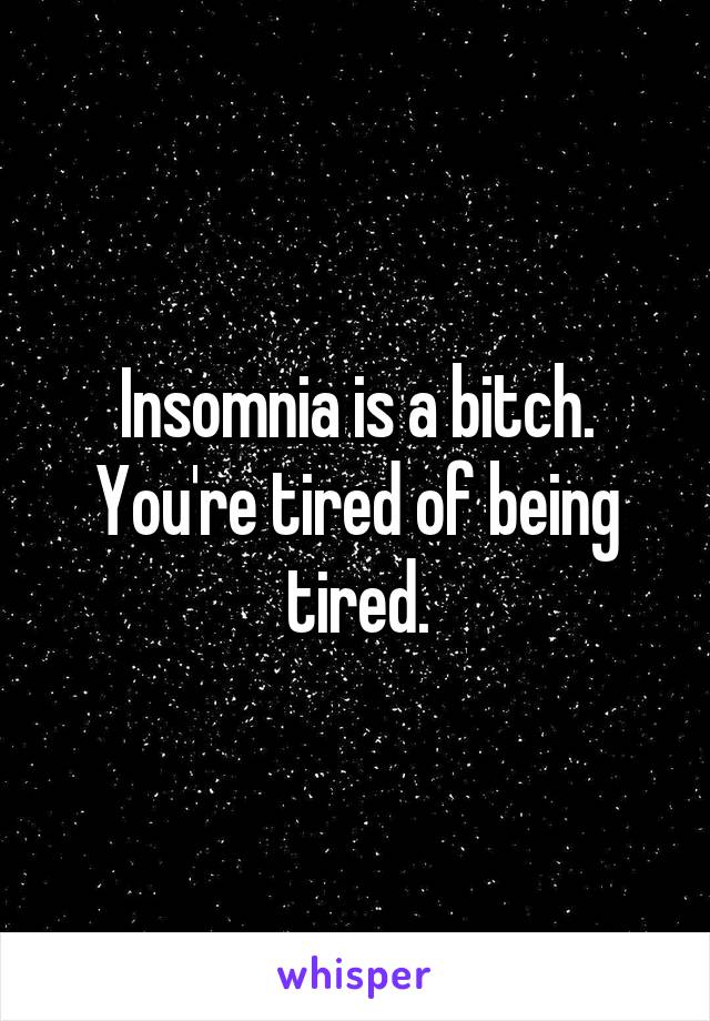 Insomnia is a bitch. You're tired of being tired.