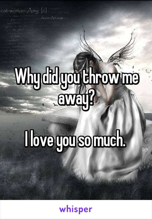 Why did you throw me away?

I love you so much. 