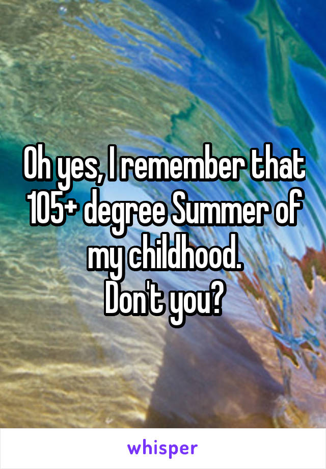 Oh yes, I remember that 105+ degree Summer of my childhood.
Don't you?