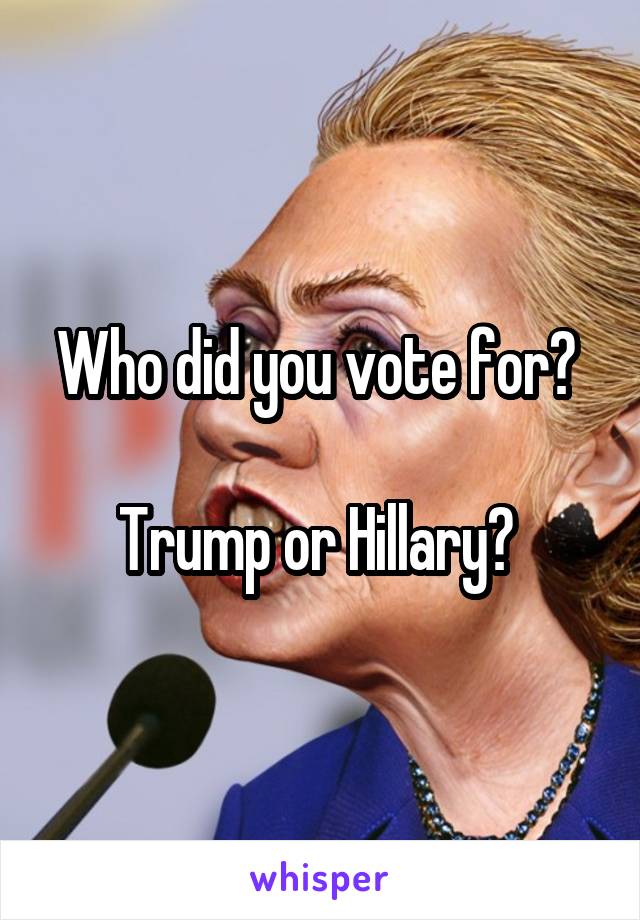 Who did you vote for? 

Trump or Hillary? 