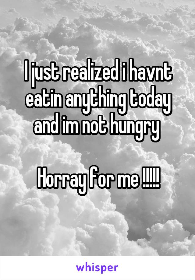 I just realized i havnt eatin anything today and im not hungry 

Horray for me !!!!!
