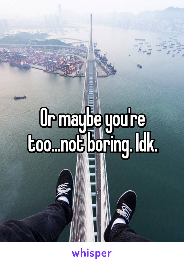 Or maybe you're too...not boring. Idk.